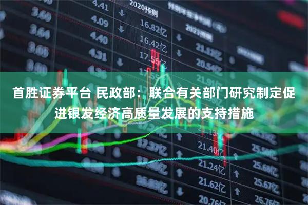 首胜证券平台 民政部：联合有关部门研究制定促进银发经济高质量发展的支持措施