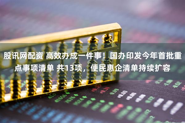 股讯网配资 高效办成一件事！国办印发今年首批重点事项清单 共13项，便民惠企清单持续扩容