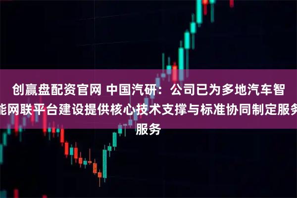 创赢盘配资官网 中国汽研：公司已为多地汽车智能网联平台建设提供核心技术支撑与标准协同制定服务