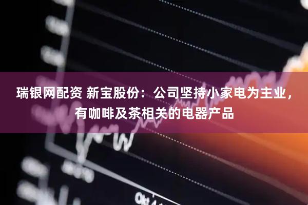 瑞银网配资 新宝股份：公司坚持小家电为主业，有咖啡及茶相关的电器产品