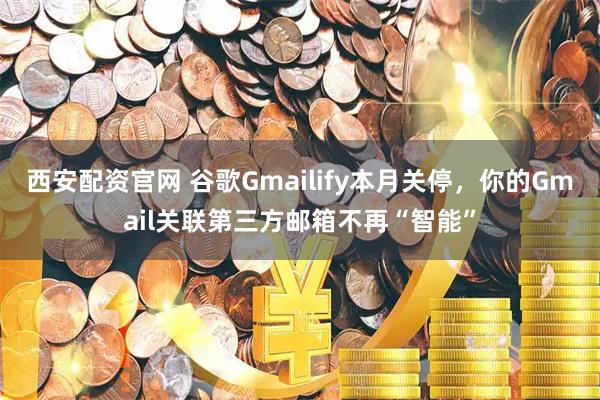 西安配资官网 谷歌Gmailify本月关停，你的Gmail关联第三方邮箱不再“智能”