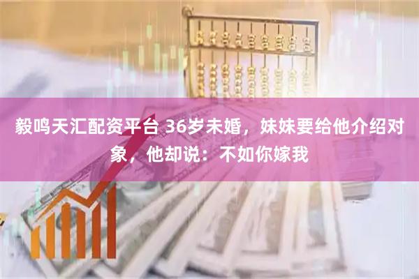 毅鸣天汇配资平台 36岁未婚，妹妹要给他介绍对象，他却说：不如你嫁我