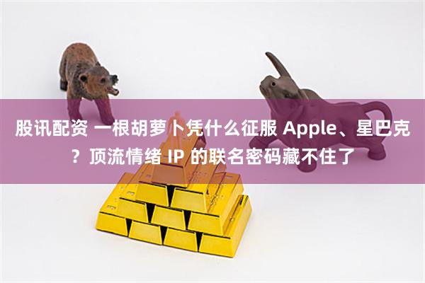 股讯配资 一根胡萝卜凭什么征服 Apple、星巴克？顶流情绪 IP 的联名密码藏不住了