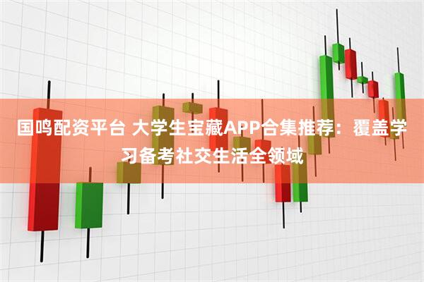 国鸣配资平台 大学生宝藏APP合集推荐：覆盖学习备考社交生活全领域