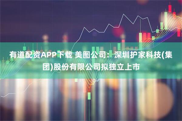 有道配资APP下载 美图公司：深圳护家科技(集团)股份有限公司拟独立上市