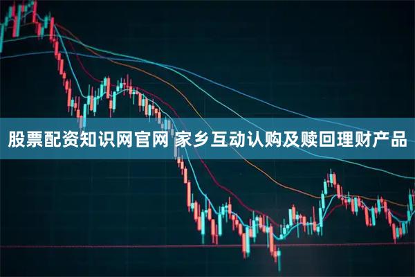 股票配资知识网官网 家乡互动认购及赎回理财产品