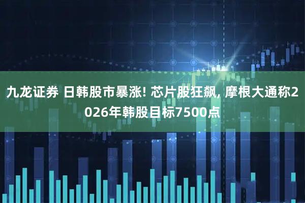 九龙证券 日韩股市暴涨! 芯片股狂飙, 摩根大通称2026年韩股目标7500点