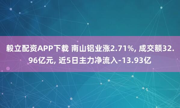 毅立配资APP下载 南山铝业涨2.71%, 成交额32.96亿元, 近5日主力净流入-13.93亿