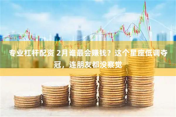 专业杠杆配资 2月谁最会赚钱？这个星座低调夺冠，连朋友都没察觉