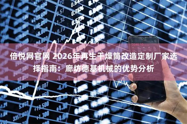 倍悦网官网 2026年再生干燥筒改造定制厂家选择指南：廊坊德基机械的优势分析