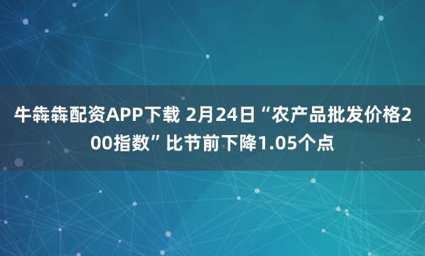 牛犇犇配资APP下载 2月24日“农产品批发价格200指数”比节前下降1.05个点