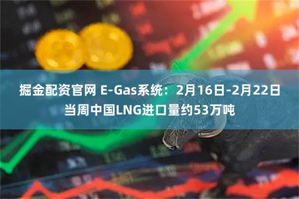 掘金配资官网 E-Gas系统：2月16日-2月22日当周中国LNG进口量约53万吨