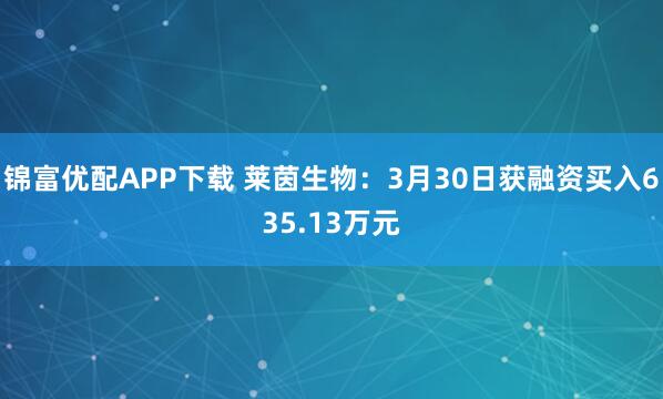 锦富优配APP下载 莱茵生物：3月30日获融资买入635.13万元