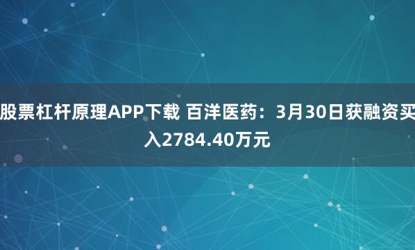 股票杠杆原理APP下载 百洋医药：3月30日获融资买入2784.40万元