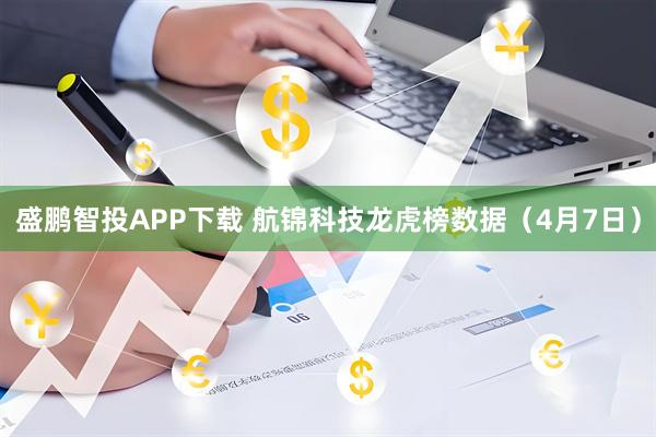 盛鹏智投APP下载 航锦科技龙虎榜数据（4月7日）