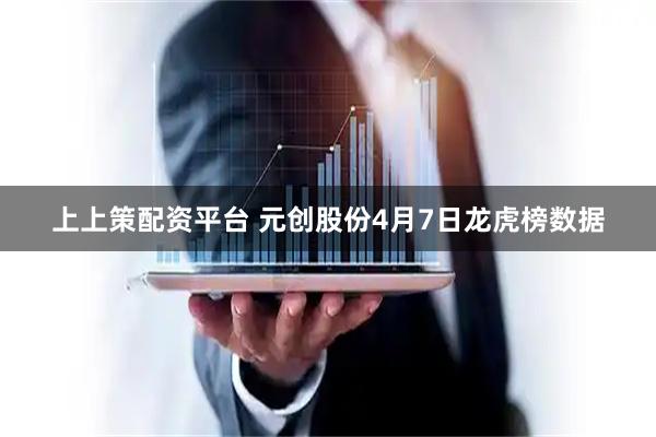 上上策配资平台 元创股份4月7日龙虎榜数据