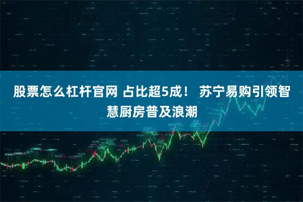 股票怎么杠杆官网 占比超5成！ 苏宁易购引领智慧厨房普及浪潮
