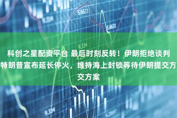 科创之星配资平台 最后时刻反转!伊朗拒绝谈判,特朗普宣布延长停火,维持海上封锁等待伊朗提交方案
