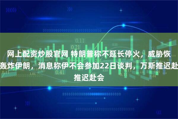 网上配资炒股官网 特朗普称不延长停火，威胁恢复轰炸伊朗，消息称伊不会参加22日谈判，万斯推迟赴会